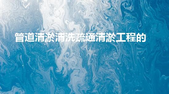 管道清淤清洗疏通清淤工程的秘密：如何選擇最佳施工技術與設備？